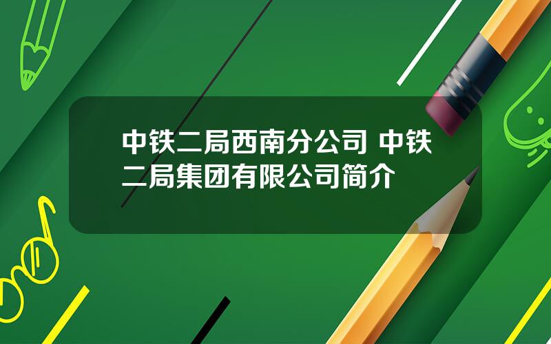 中铁二局西南分公司 中铁二局集团有限公司简介